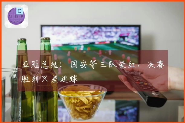 亚冠总结：国安等三队染红，决赛胜利只差进球